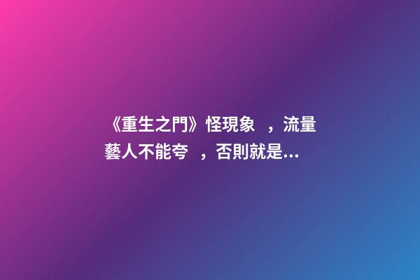《重生之門》怪現象，流量藝人不能夸，否則就是舔狗？